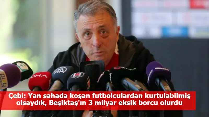 Çebi: Yan sahada koşan futbolculardan kurtulabilmiş olsaydık, Beşiktaş'ın 3 milyar eksik borcu olurdu