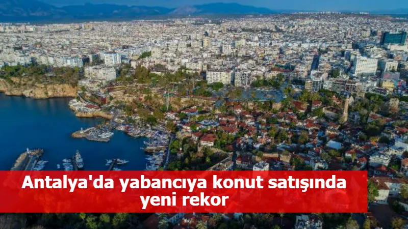 Antalya'da yabancıya konut satışında yeni rekor