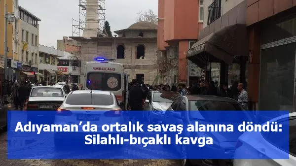 Adıyaman’da ortalık savaş alanına döndü: Silahlı-bıçaklı kavga