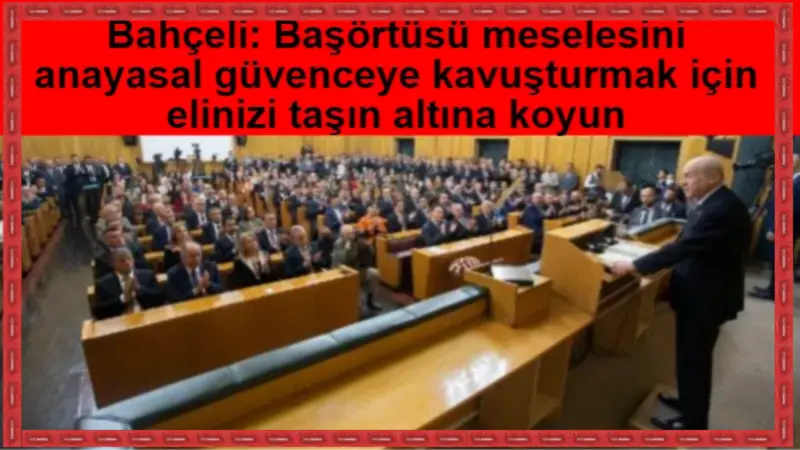 Bahçeli: Başörtüsü meselesini anayasal güvenceye kavuşturmak için elinizi taşın altına koyun