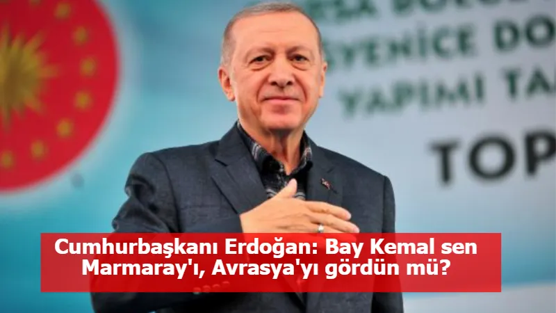 Cumhurbaşkanı Erdoğan: Bay Kemal sen Marmaray'ı, Avrasya'yı gördün mü?