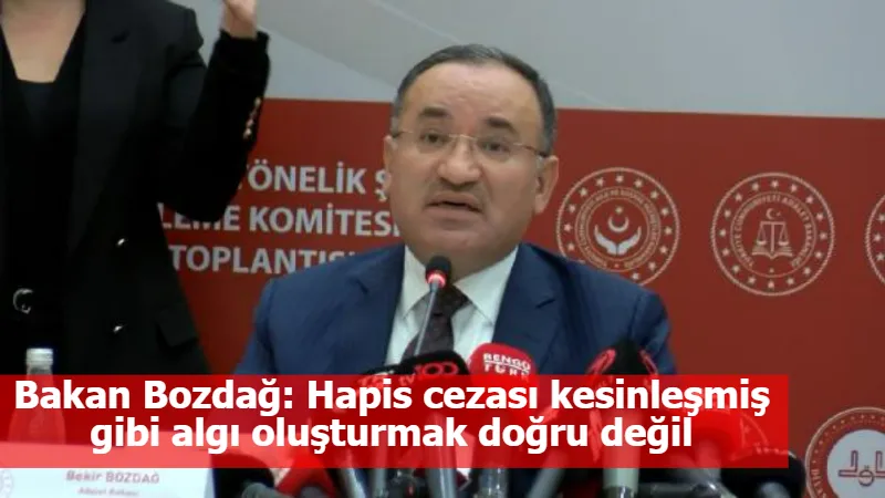 Bakan Bozdağ: Hapis cezası kesinleşmiş gibi algı oluşturmak doğru değil