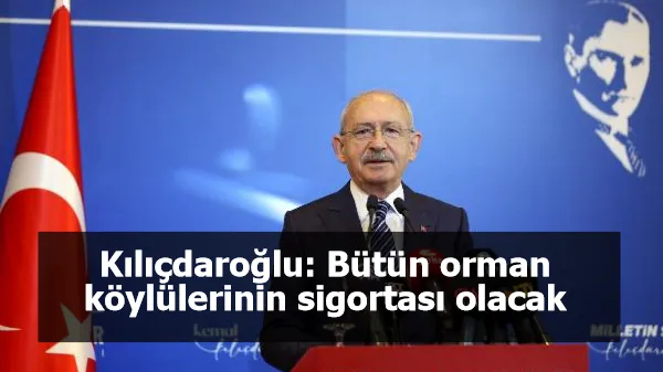 Kılıçdaroğlu: Bütün orman köylülerinin sigortası olacak