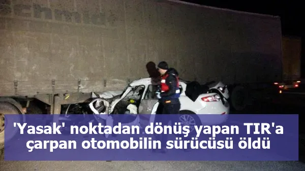 'Yasak' noktadan dönüş yapan TIR'a çarpan otomobilin sürücüsü öldü