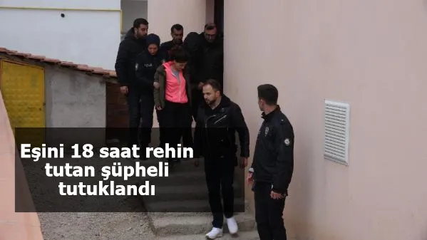 Eşini 18 saat rehin tutan şüpheli tutuklandı