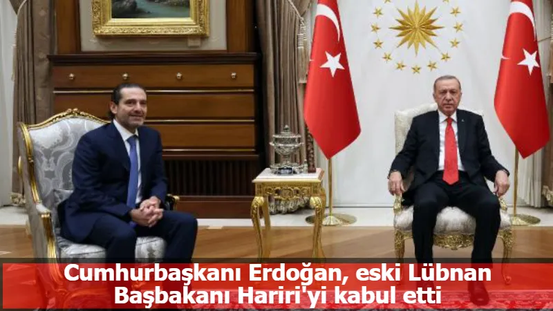 Cumhurbaşkanı Erdoğan, eski Lübnan Başbakanı Hariri'yi kabul etti