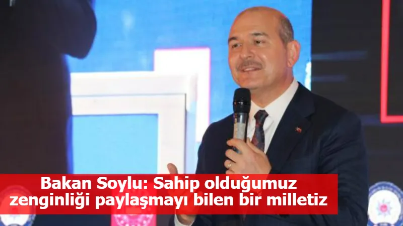 Bakan Soylu: Sahip olduğumuz zenginliği paylaşmayı bilen bir milletiz