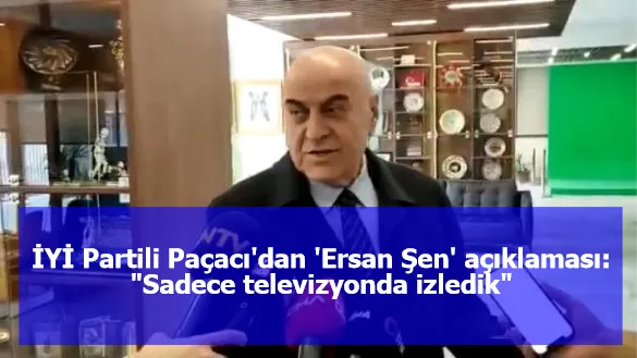 İYİ Partili Paçacı'dan 'Ersan Şen' açıklaması: "Sadece televizyonda izledik"