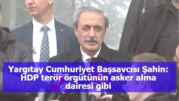 Yargıtay Cumhuriyet Başsavcısı Şahin: HDP terör örgütünün asker alma dairesi gibi