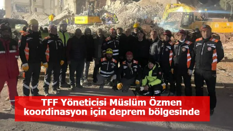 TFF Yöneticisi Müslüm Özmen koordinasyon için deprem bölgesinde