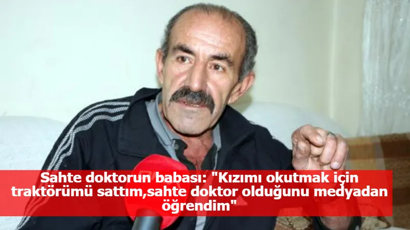 Sahte doktorun babası: "Kızımı okutmak için traktörümü sattım,sahte doktor olduğunu medyadan öğrendim"