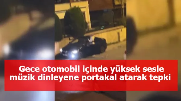 Gece otomobil içinde yüksek sesle müzik dinleyene portakal atarak tepki 