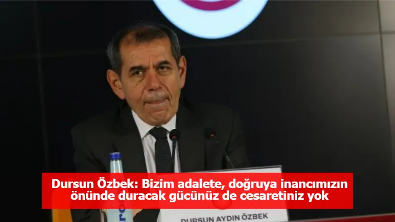 Dursun Özbek: Bizim adalete, doğruya inancımızın önünde duracak gücünüz de cesaretiniz yok