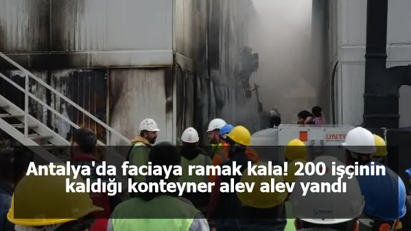 Antalya'da faciaya ramak kala! 200 işçinin kaldığı konteyner alev alev yandı