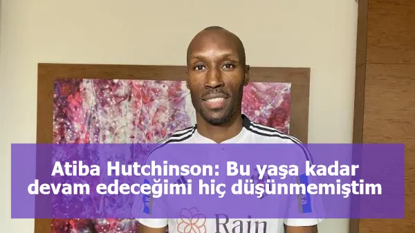 Atiba Hutchinson: Bu yaşa kadar devam edeceğimi hiç düşünmemiştim