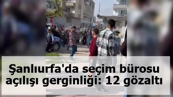 Şanlıurfa'da seçim bürosu açılışı gerginliği: 12 gözaltı