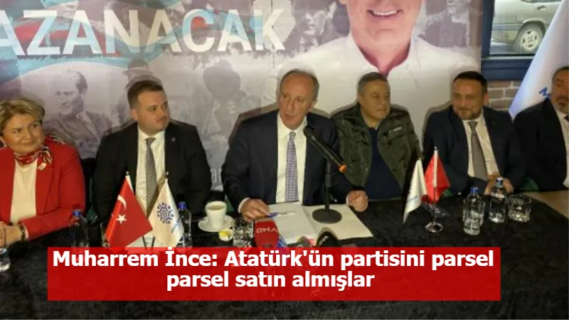 Muharrem İnce: Atatürk'ün partisini parsel parsel satın almışlar