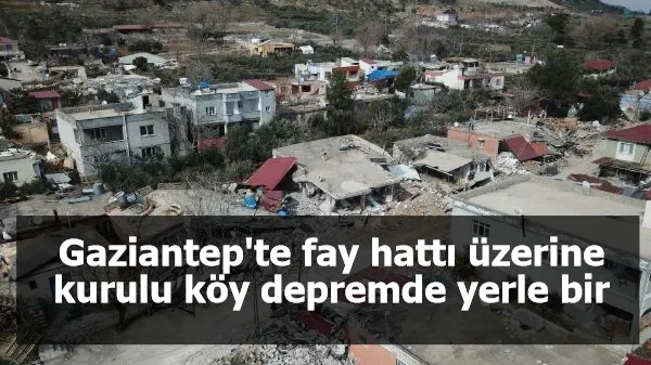 Gaziantep'te fay hattı üzerine kurulu köy depremde yerle bir oldu