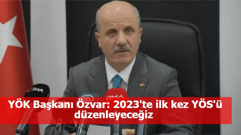 YÖK Başkanı Özvar: 2023'te ilk kez YÖS'ü düzenleyeceğiz