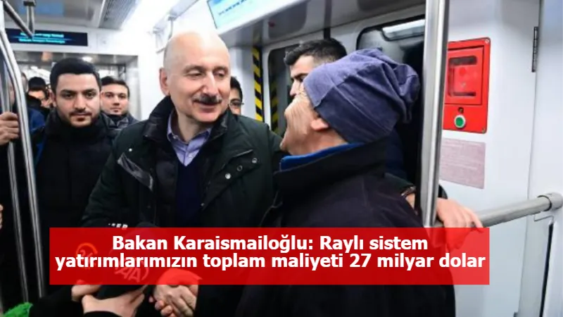 Bakan Karaismailoğlu: Raylı sistem yatırımlarımızın toplam maliyeti 27 milyar dolar