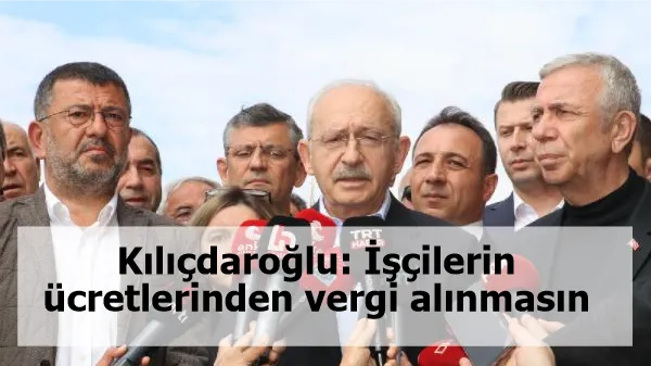 Kılıçdaroğlu: İşçilerin ücretlerinden vergi alınmasın