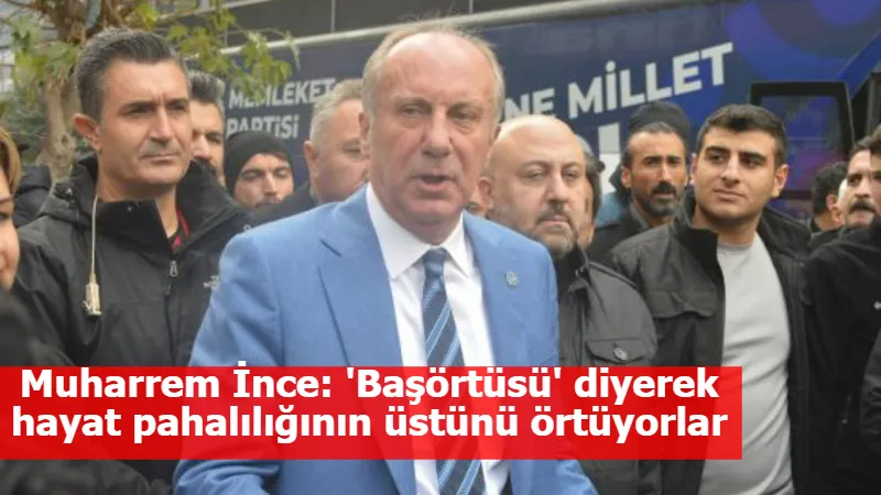 Muharrem İnce: 'Başörtüsü' diyerek hayat pahalılığının üstünü örtüyorlar