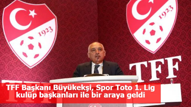 TFF Başkanı Büyükekşi, Spor Toto 1. Lig kulüp başkanları ile bir araya geldi