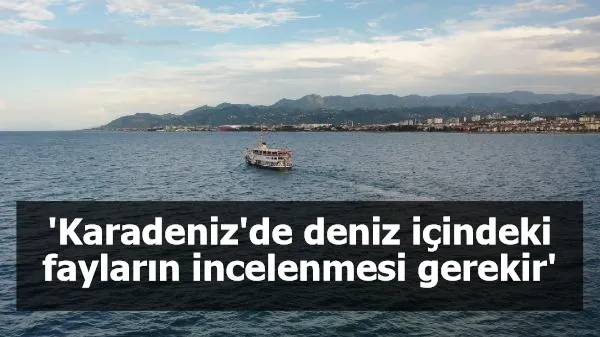 'Karadeniz'de deniz içindeki fayların incelenmesi gerekir'