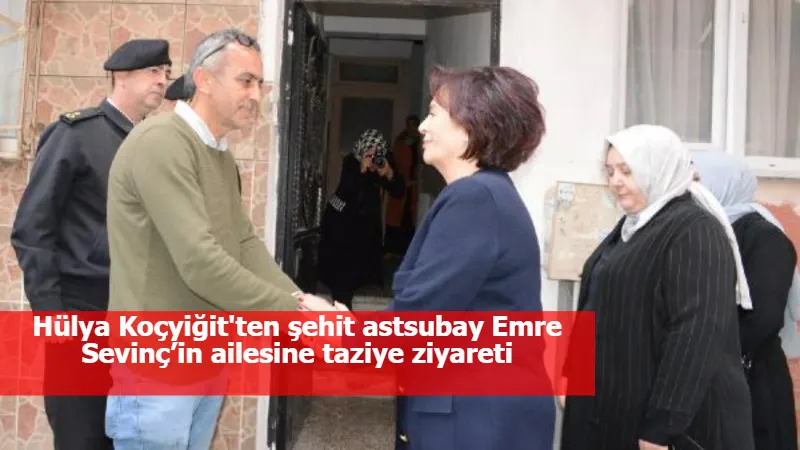 Hülya Koçyiğit'ten şehit astsubay Emre Sevinç’in ailesine taziye ziyareti