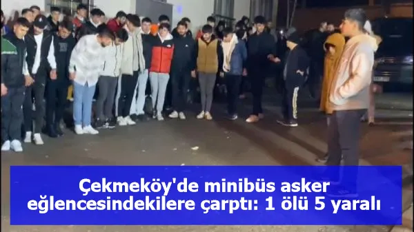 Çekmeköy'de minibüs asker eğlencesindekilere çarptı: 1 ölü 5 yaralı