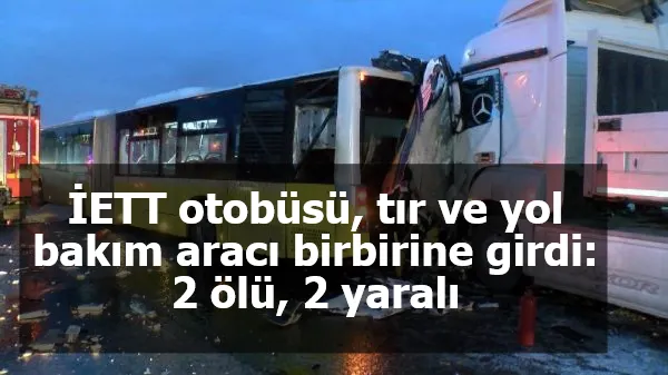 İETT otobüsü, tır ve yol bakım aracı birbirine girdi: 2 ölü, 2 yaralı