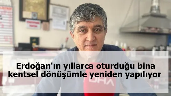 Erdoğan'ın yıllarca oturduğu bina kentsel dönüşümle yeniden yapılıyor 