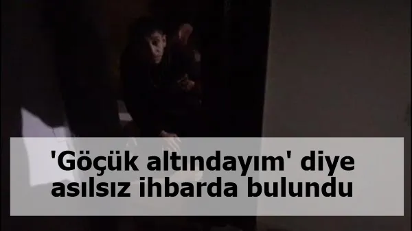 'Göçük altındayım' diye asılsız ihbarda bulundu gözaltına alındı