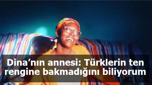 Dina’nın annesi: Türklerin ten rengine bakmadığını biliyorum