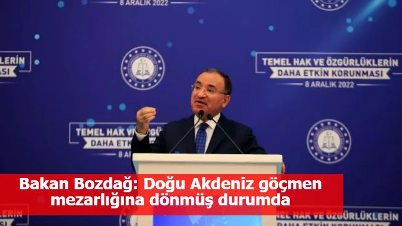 Bakan Bozdağ: Doğu Akdeniz göçmen mezarlığına dönmüş durumda