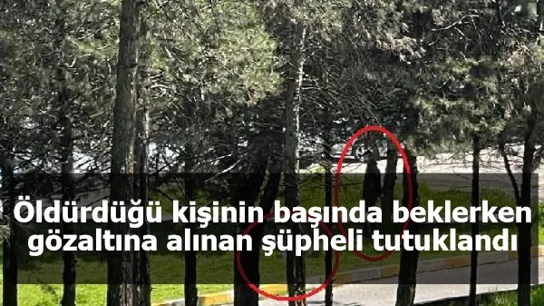 Öldürdüğü kişinin başında beklerken gözaltına alınan şüpheli tutuklandı