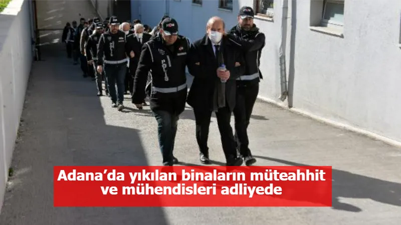 Adana’da yıkılan binaların müteahhit ve mühendisleri adliyede