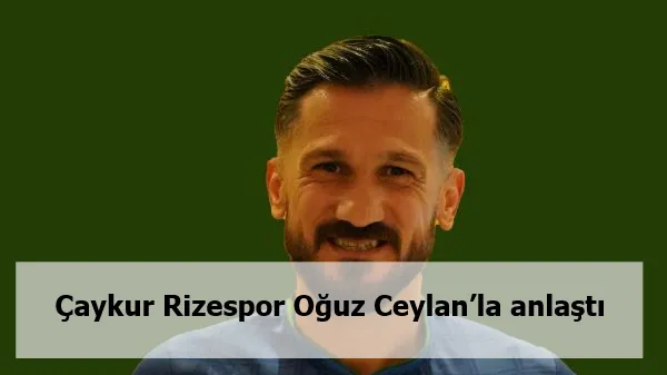 Çaykur Rizespor Oğuz Ceylan’la anlaştı