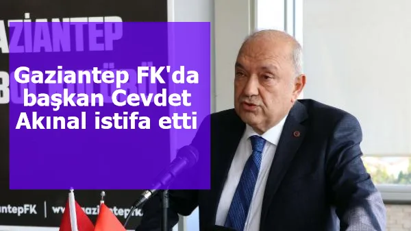 Gaziantep FK'da başkan Cevdet Akınal istifa etti