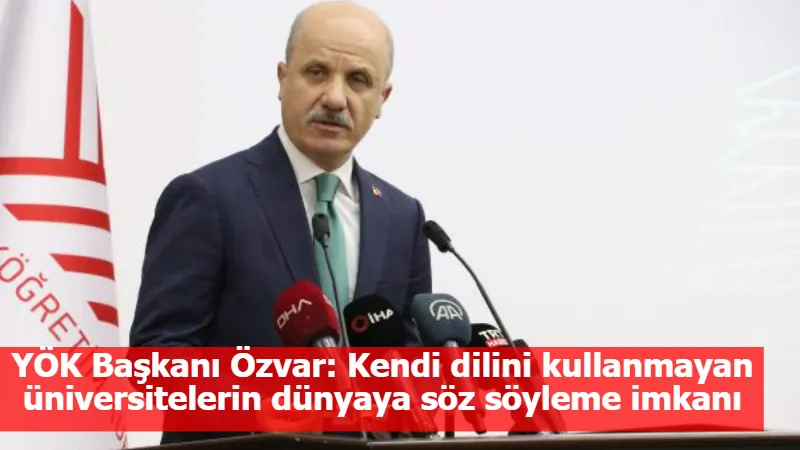 YÖK Başkanı Özvar: Kendi dilini kullanmayan üniversitelerin dünyaya söz söyleme imkanı olmayacak