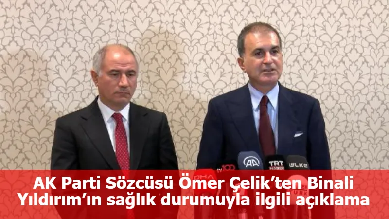 AK Parti Sözcüsü Ömer Çelik’ten Binali Yıldırım’ın sağlık durumuyla ilgili açıklama
