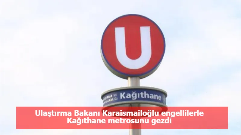Ulaştırma Bakanı Karaismailoğlu engellilerle Kağıthane metrosunu gezdi