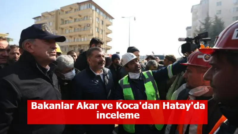 Bakanlar Akar ve Koca'dan Hatay'da inceleme