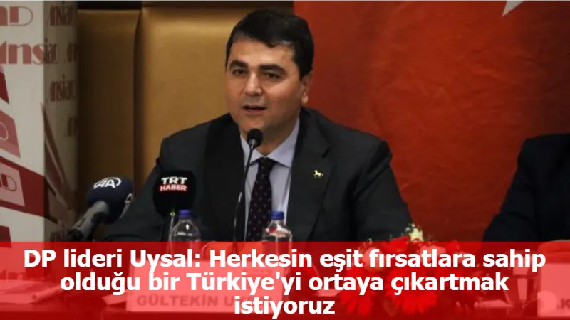 DP lideri Uysal: Herkesin eşit fırsatlara sahip olduğu bir Türkiye'yi ortaya çıkartmak istiyoruz