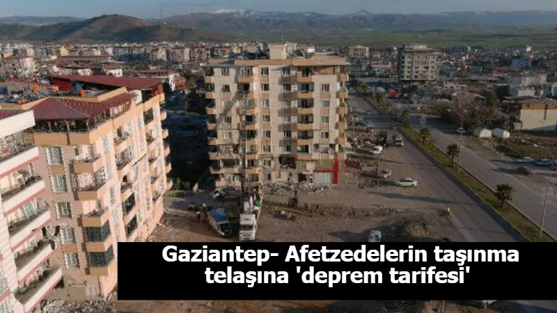 Gaziantep- Afetzedelerin taşınma telaşına 'deprem tarifesi' 