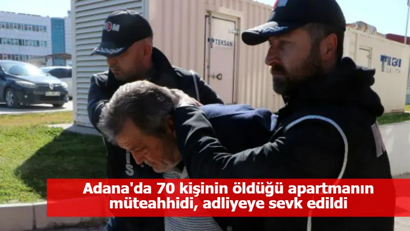 Adana'da 70 kişinin öldüğü apartmanın müteahhidi, adliyeye sevk edildi