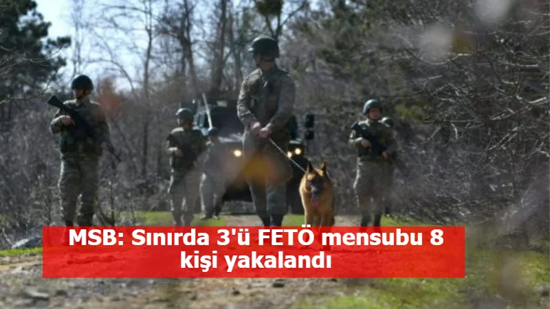 MSB: Sınırda 3'ü FETÖ mensubu 8 kişi yakalandı