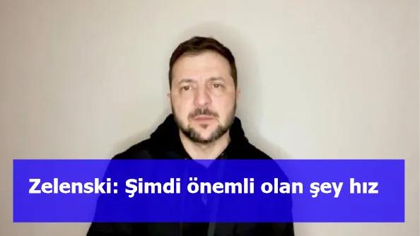 Zelenski: Şimdi önemli olan şey hız