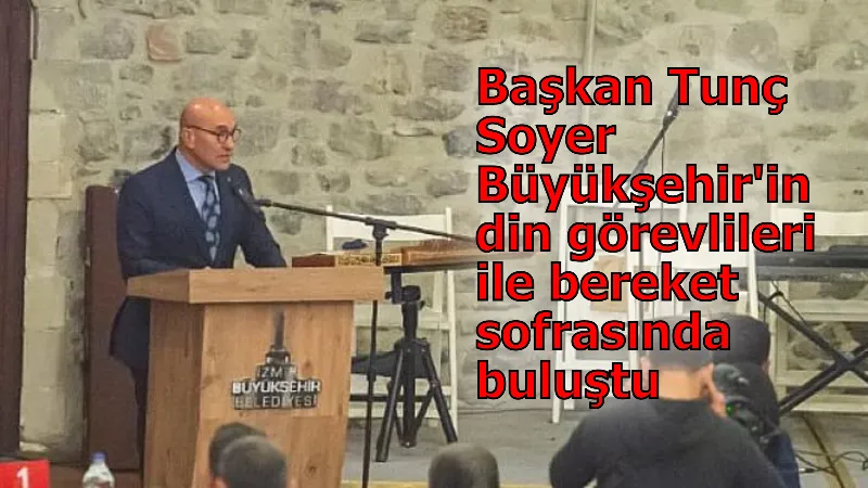 Başkan Tunç Soyer Büyükşehir'in din görevlileri ile bereket sofrasında buluştu