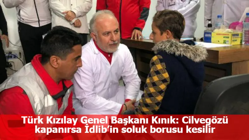 Türk Kızılay Genel Başkanı Kınık: Cilvegözü kapanırsa İdlib’in soluk borusu kesilir